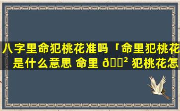 八字里命犯桃花准吗「命里犯桃花是什么意思 命里 🌲 犯桃花怎么办」